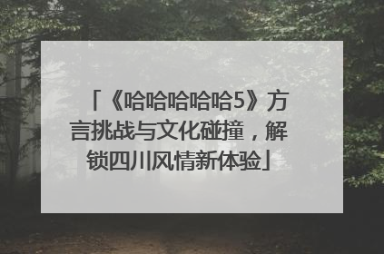 《哈哈哈哈哈5》方言挑战与文化碰撞，解锁四川风情新体验