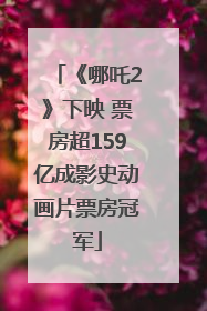 《哪吒2》下映 票房超159亿成影史动画片票房冠军