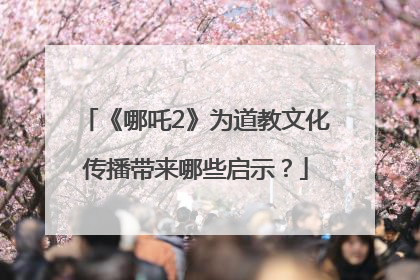 《哪吒2》为道教文化传播带来哪些启示？