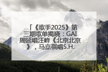 《歌手2025》第三期歌单揭晓：GAI周延唱汪峰《北京北京》，马嘉祺唱S.H.E《你曾是少年》