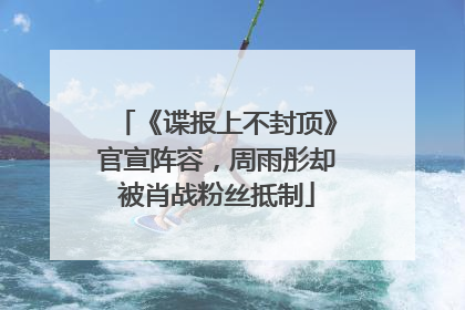 《谍报上不封顶》官宣阵容，周雨彤却被肖战粉丝抵制