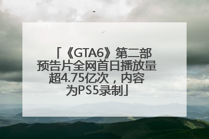 《GTA6》第二部预告片全网首日播放量超4.75亿次，内容为PS5录制