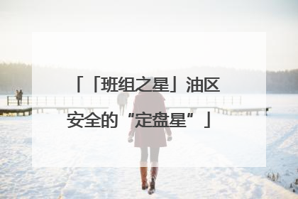 「班组之星」油区安全的“定盘星”