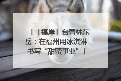 「福岸」台青林东岳：在福州用冰淇淋书写“甜蜜事业”