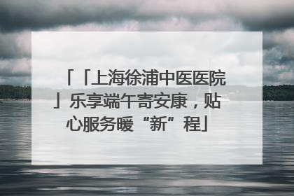 「上海徐浦中医医院」乐享端午寄安康，贴心服务暖“新”程