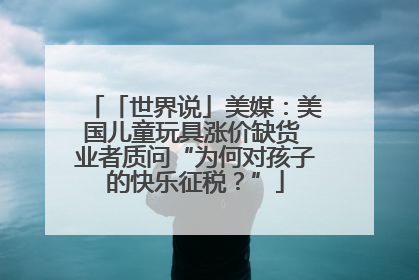 「世界说」美媒：美国儿童玩具涨价缺货 业者质问“为何对孩子的快乐征税？”