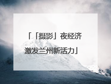 「摄影」夜经济激发兰州新活力