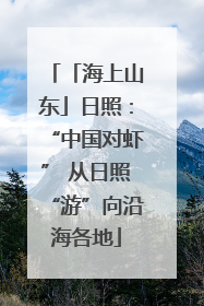 「海上山东」日照：“中国对虾” 从日照“游”向沿海各地