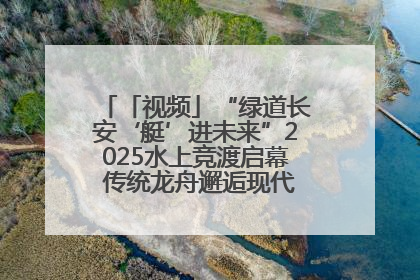 「视频」“绿道长安‘艇’进未来”2025水上竞渡启幕 传统龙舟邂逅现代赛艇演绎文旅新篇