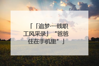 「追梦·一线职工风采录」“爸爸住在手机里”
