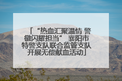 “热血汇聚温情 警徽闪耀担当” 襄阳市特警支队联合监管支队开展无偿献血活动