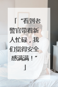 “看到老警官带着新人忙碌，我们觉得安全感满满！”