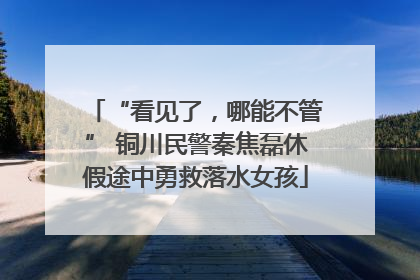 “看见了，哪能不管” 铜川民警秦焦磊休假途中勇救落水女孩