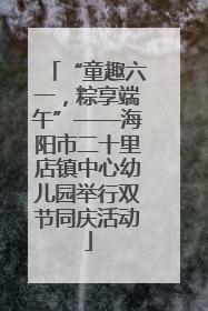 “童趣六一，粽享端午”——海阳市二十里店镇中心幼儿园举行双节同庆活动