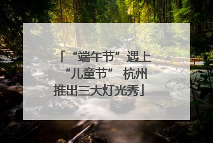 “端午节”遇上“儿童节” 杭州推出三大灯光秀