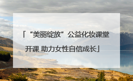 “美丽绽放”公益化妆课堂开课 助力女性自信成长