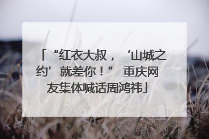 “红衣大叔，‘山城之约’就差你！” 重庆网友集体喊话周鸿祎