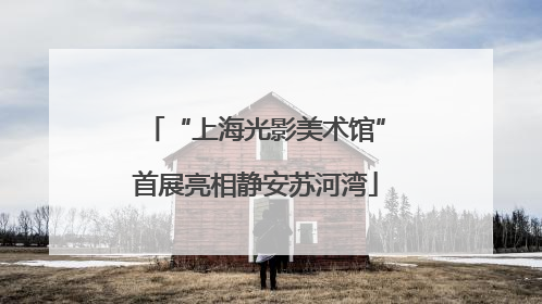 “上海光影美术馆”首展亮相静安苏河湾