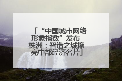 “中国城市网络形象指数”发布 株洲：智造之城擦亮中部经济名片