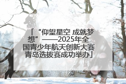 “仰望星空 成就梦想”——2025年全国青少年航天创新大赛青岛选拔赛成功举办