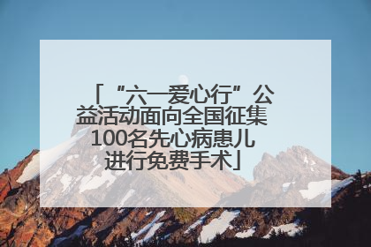 “六一爱心行”公益活动面向全国征集100名先心病患儿进行免费手术