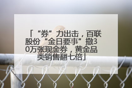 “券”力出击，百联股份“金日要事”撒30万张现金券，黄金品类销售翻七倍