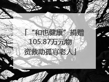 “和也健康”捐赠105.87万元物资救助孤寡老人