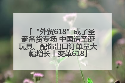 “外贸618”成了圣诞备货专场 中国造圣诞玩具、配饰出口订单量大幅增长丨变革618