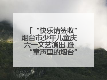 “快乐请签收”烟台市少年儿童庆六一文艺演出 暨“童声里的烟台”合唱展演活动启动仪式圆满落幕