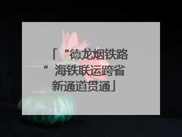 “德龙烟铁路”海铁联运跨省新通道贯通