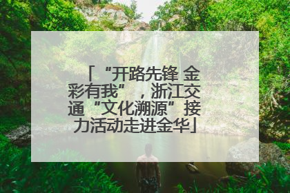 “开路先锋 金彩有我”，浙江交通“文化溯源”接力活动走进金华