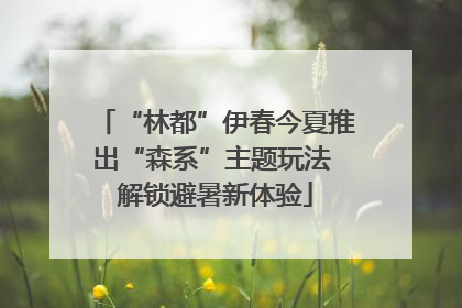 “林都”伊春今夏推出“森系”主题玩法 解锁避暑新体验