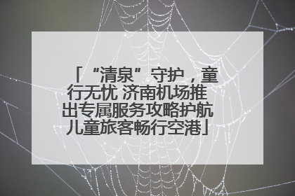 “清泉”守护，童行无忧 济南机场推出专属服务攻略护航儿童旅客畅行空港