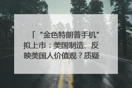 “金色特朗普手机”拟上市：美国制造、反映美国人价值观？质疑者：像天方夜谭