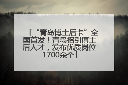 “青岛博士后卡”全国首发！青岛招引博士后人才，发布优质岗位1700余个