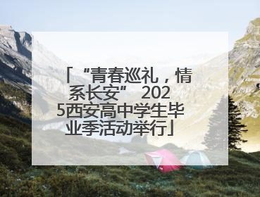 “青春巡礼，情系长安” 2025西安高中学生毕业季活动举行
