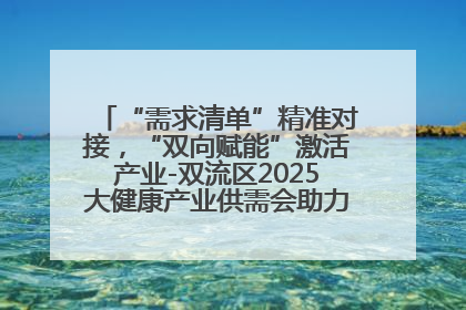“需求清单”精准对接，“双向赋能”激活产业-双流区2025大健康产业供需会助力企业“满园”发展