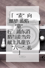 “麦”向燃梦 蓝焰 “童” 行：浦东消防与麦当劳献上儿童节“六一”礼