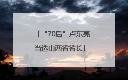 “70后”卢东亮当选山西省省长