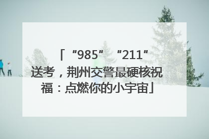 “985”“211”送考，荆州交警最硬核祝福：点燃你的小宇宙