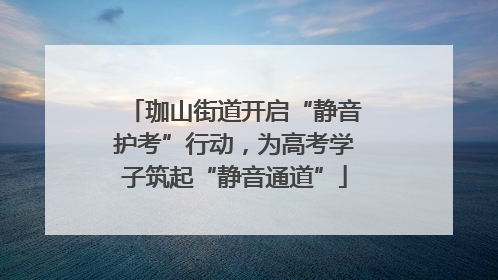 珈山街道开启“静音护考”行动，为高考学子筑起“静音通道”