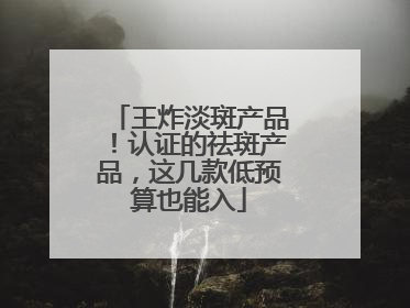 王炸淡斑产品！认证的祛斑产品，这几款低预算也能入