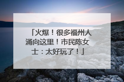 火爆！很多福州人涌向这里！市民陈女士：太好玩了！