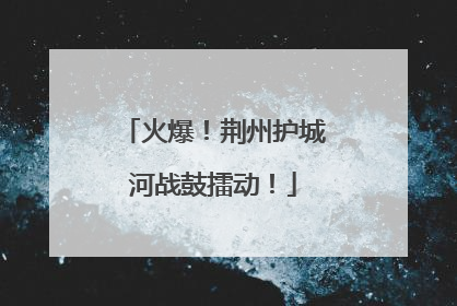 火爆！荆州护城河战鼓擂动！