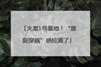 火星1号基地！“星际穿越”感拉满了