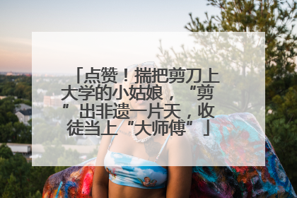 点赞！揣把剪刀上大学的小姑娘，“剪”出非遗一片天，收徒当上“大师傅”