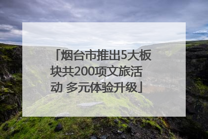 烟台市推出5大板块共200项文旅活动 多元体验升级