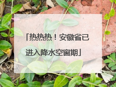 热热热！安徽省已进入降水空窗期