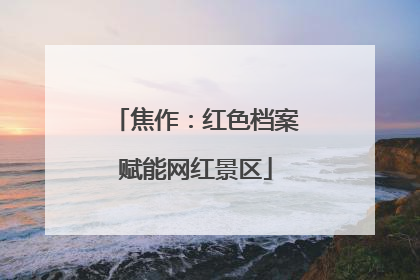 焦作：红色档案赋能网红景区