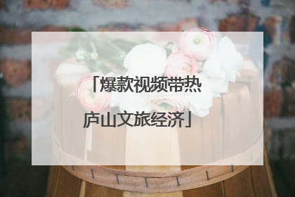 爆款视频带热庐山文旅经济